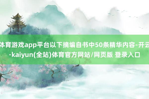 体育游戏app平台以下摘编自书中50条精华内容-开云·kaiyun(全站)体育官方网站/网页版 登录入口