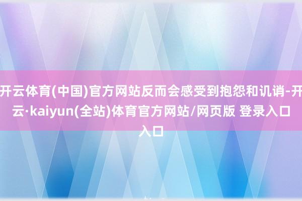 开云体育(中国)官方网站反而会感受到抱怨和讥诮-开云·kaiyun(全站)体育官方网站/网页版 登录入口