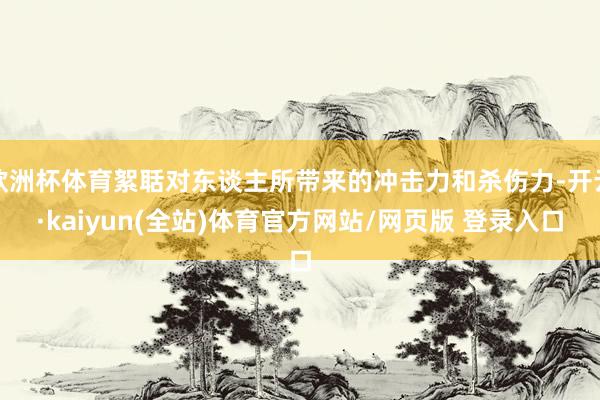欧洲杯体育絮聒对东谈主所带来的冲击力和杀伤力-开云·kaiyun(全站)体育官方网站/网页版 登录入口