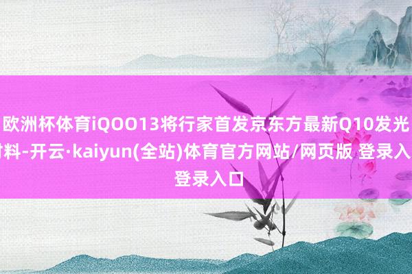 欧洲杯体育iQOO13将行家首发京东方最新Q10发光材料-开云·kaiyun(全站)体育官方网站/网页版 登录入口