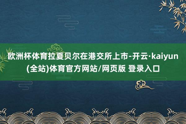 欧洲杯体育拉夏贝尔在港交所上市-开云·kaiyun(全站)体育官方网站/网页版 登录入口