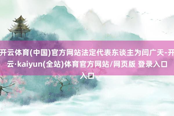 开云体育(中国)官方网站法定代表东谈主为闫广天-开云·kaiyun(全站)体育官方网站/网页版 登录入口