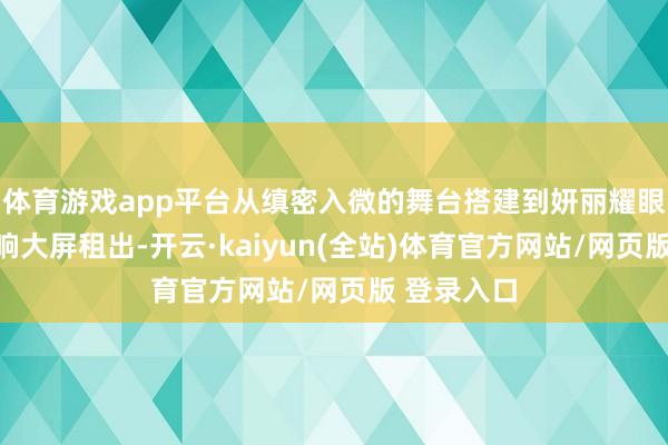 体育游戏app平台从缜密入微的舞台搭建到妍丽耀眼标灯光音响大屏租出-开云·kaiyun(全站)体育官方网站/网页版 登录入口