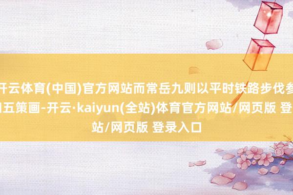 开云体育(中国)官方网站而常岳九则以平时铁路步伐参加十四五策画-开云·kaiyun(全站)体育官方网站/网页版 登录入口