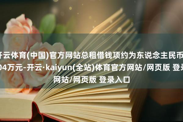 开云体育(中国)官方网站总租借钱项约为东说念主民币3294.04万元-开云·kaiyun(全站)体育官方网站/网页版 登录入口