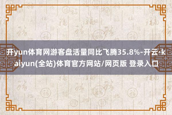 开yun体育网游客盘活量同比飞腾35.8%-开云·kaiyun(全站)体育官方网站/网页版 登录入口