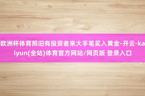 欧洲杯体育照旧有投资者来大手笔买入黄金-开云·kaiyun(全站)体育官方网站/网页版 登录入口