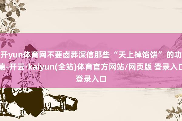 开yun体育网不要卤莽深信那些 “天上掉馅饼” 的功德-开云·kaiyun(全站)体育官方网站/网页版 登录入口