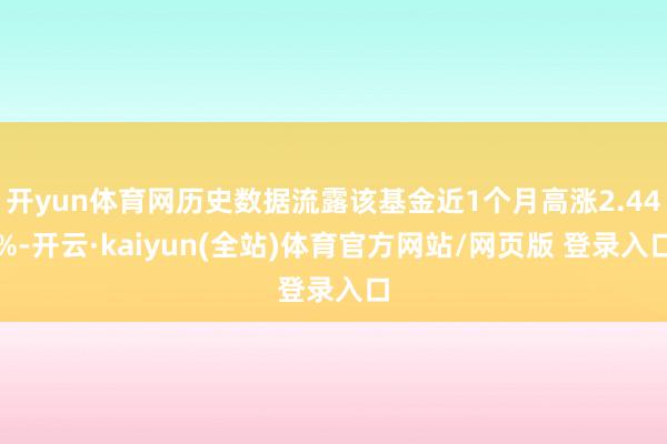 开yun体育网历史数据流露该基金近1个月高涨2.44%-开云·kaiyun(全站)体育官方网站/网页版 登录入口