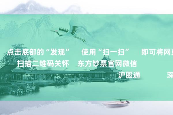 欧洲杯体育 点击底部的“发现” 使用“扫一扫” 即可将网页共享至一又友圈 扫描二维码关怀 东方钞票官网微信 沪股通 深股通