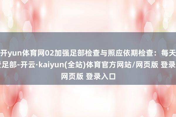 开yun体育网02加强足部检查与照应依期检查：每天检查足部-开云·kaiyun(全站)体育官方网站/网页版 登录入口
