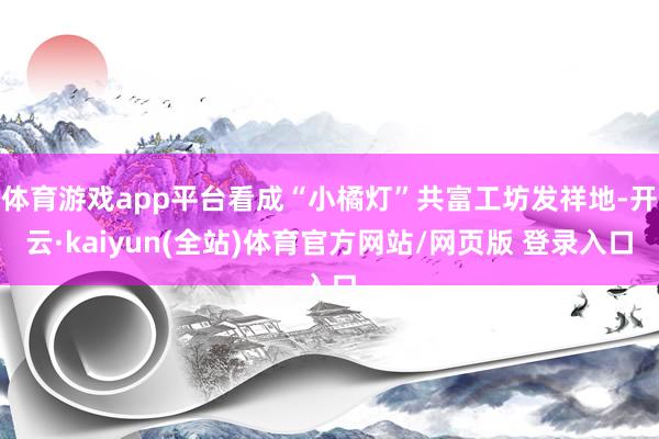 体育游戏app平台看成“小橘灯”共富工坊发祥地-开云·kaiyun(全站)体育官方网站/网页版 登录入口