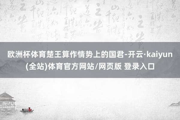 欧洲杯体育楚王算作情势上的国君-开云·kaiyun(全站)体育官方网站/网页版 登录入口