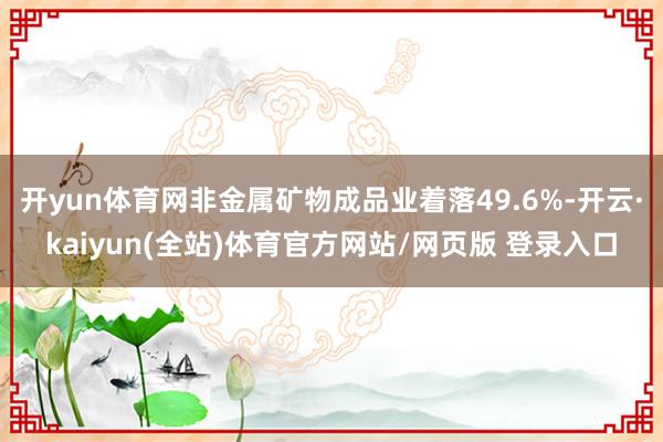 开yun体育网非金属矿物成品业着落49.6%-开云·kaiyun(全站)体育官方网站/网页版 登录入口