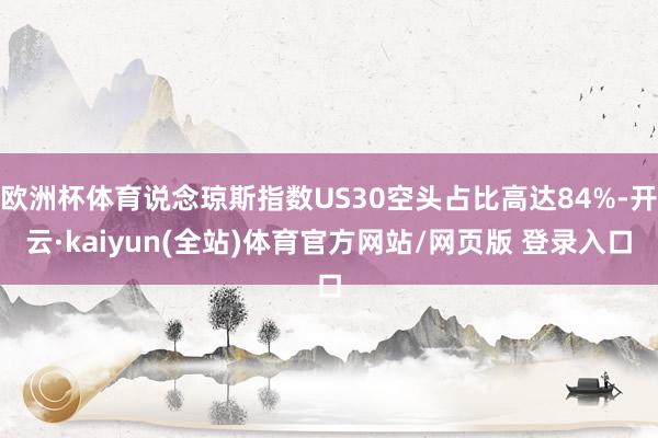 欧洲杯体育说念琼斯指数US30空头占比高达84%-开云·kaiyun(全站)体育官方网站/网页版 登录入口