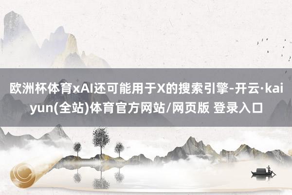 欧洲杯体育xAI还可能用于X的搜索引擎-开云·kaiyun(全站)体育官方网站/网页版 登录入口