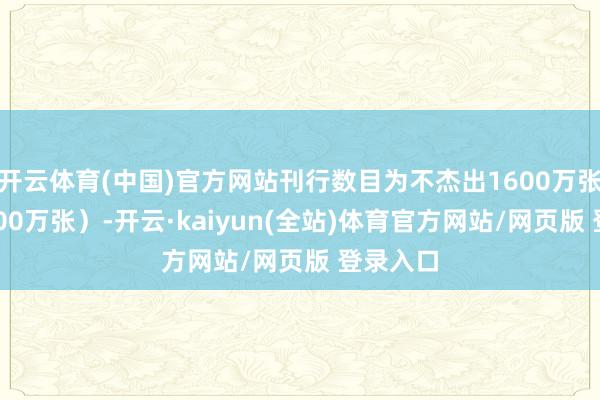 开云体育(中国)官方网站刊行数目为不杰出1600万张（含1600万张）-开云·kaiyun(全站)体育官方网站/网页版 登录入口