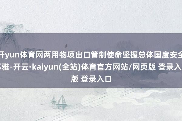 开yun体育网两用物项出口管制使命坚握总体国度安全不雅-开云·kaiyun(全站)体育官方网站/网页版 登录入口