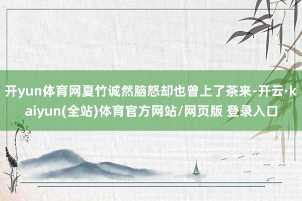 开yun体育网夏竹诚然脑怒却也曾上了茶来-开云·kaiyun(全站)体育官方网站/网页版 登录入口