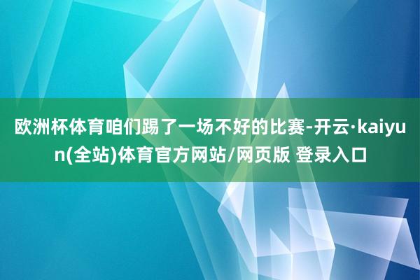 欧洲杯体育咱们踢了一场不好的比赛-开云·kaiyun(全站)体育官方网站/网页版 登录入口