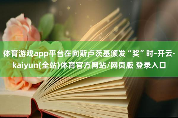 体育游戏app平台在向斯卢茨基颁发“奖”时-开云·kaiyun(全站)体育官方网站/网页版 登录入口