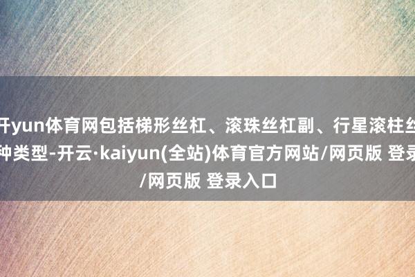 开yun体育网包括梯形丝杠、滚珠丝杠副、行星滚柱丝杠三种类型-开云·kaiyun(全站)体育官方网站/网页版 登录入口