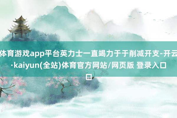 体育游戏app平台英力士一直竭力于于削减开支-开云·kaiyun(全站)体育官方网站/网页版 登录入口