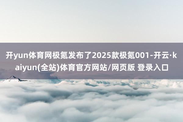 开yun体育网极氪发布了2025款极氪001-开云·kaiyun(全站)体育官方网站/网页版 登录入口
