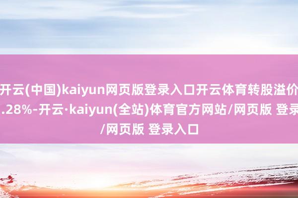 开云(中国)kaiyun网页版登录入口开云体育转股溢价率31.28%-开云·kaiyun(全站)体育官方网站/网页版 登录入口