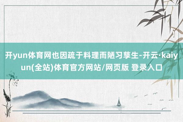 开yun体育网也因疏于料理而陋习孳生-开云·kaiyun(全站)体育官方网站/网页版 登录入口
