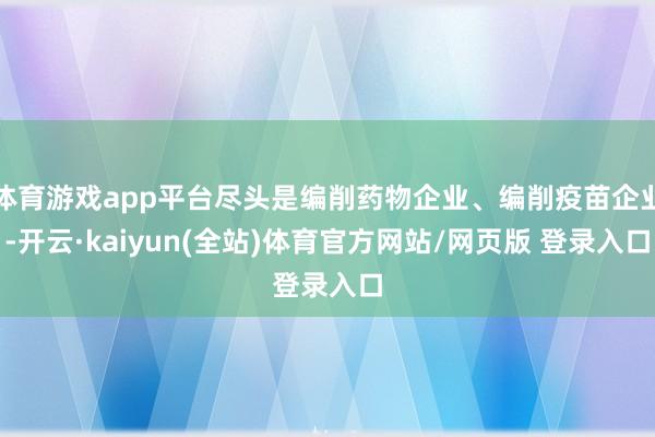 体育游戏app平台尽头是编削药物企业、编削疫苗企业-开云·kaiyun(全站)体育官方网站/网页版 登录入口
