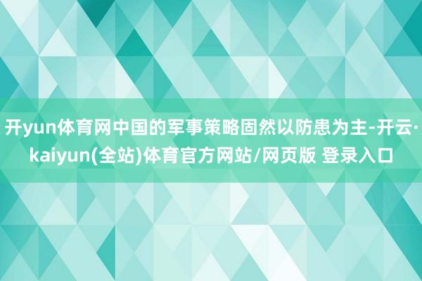 开yun体育网中国的军事策略固然以防患为主-开云·kaiyun(全站)体育官方网站/网页版 登录入口