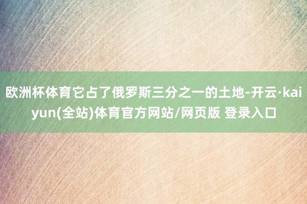 欧洲杯体育它占了俄罗斯三分之一的土地-开云·kaiyun(全站)体育官方网站/网页版 登录入口