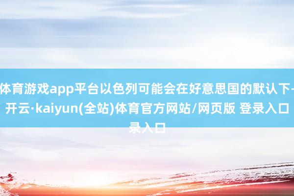 体育游戏app平台以色列可能会在好意思国的默认下-开云·kaiyun(全站)体育官方网站/网页版 登录入口