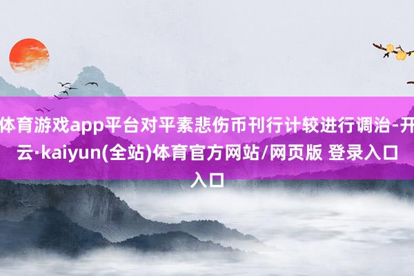 体育游戏app平台对平素悲伤币刊行计较进行调治-开云·kaiyun(全站)体育官方网站/网页版 登录入口