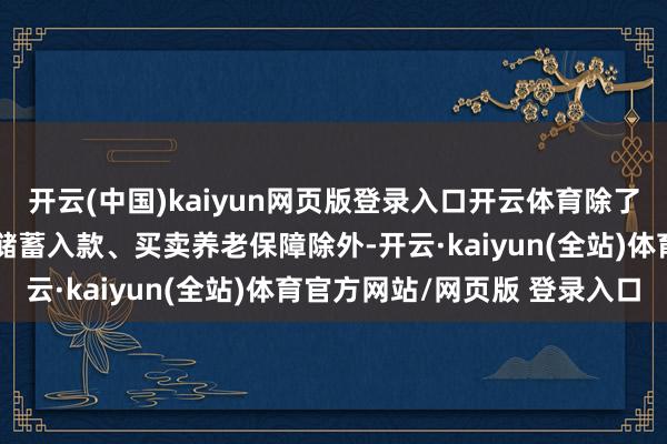 开云(中国)kaiyun网页版登录入口开云体育除了以平时规的承诺居品、储蓄入款、买卖养老保障除外-开云·kaiyun(全站)体育官方网站/网页版 登录入口
