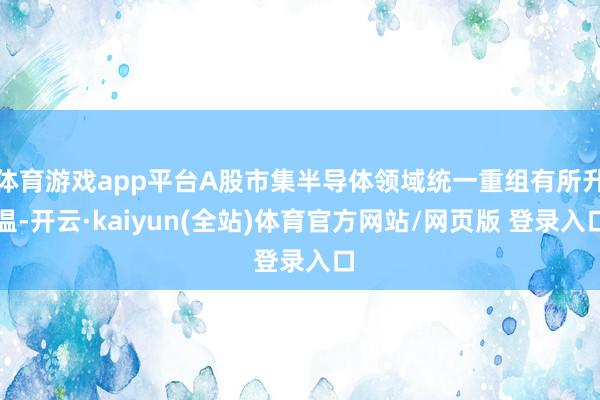 体育游戏app平台A股市集半导体领域统一重组有所升温-开云·kaiyun(全站)体育官方网站/网页版 登录入口