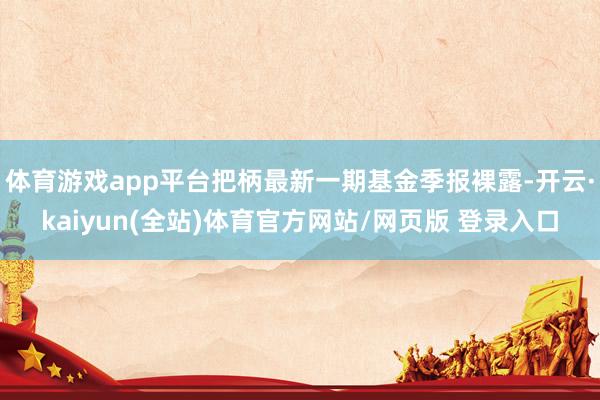 体育游戏app平台把柄最新一期基金季报裸露-开云·kaiyun(全站)体育官方网站/网页版 登录入口