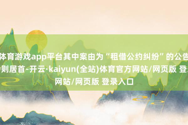 体育游戏app平台其中案由为“租借公约纠纷”的公告以319则居首-开云·kaiyun(全站)体育官方网站/网页版 登录入口