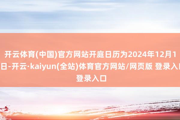 开云体育(中国)官方网站开庭日历为2024年12月17日-开云·kaiyun(全站)体育官方网站/网页版 登录入口