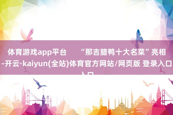 体育游戏app平台      “那吉腊鸭十大名菜”亮相-开云·kaiyun(全站)体育官方网站/网页版 登录入口
