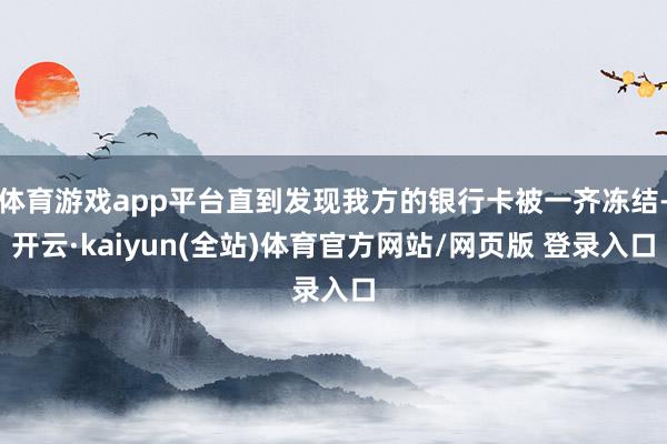 体育游戏app平台直到发现我方的银行卡被一齐冻结-开云·kaiyun(全站)体育官方网站/网页版 登录入口