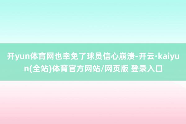 开yun体育网也幸免了球员信心崩溃-开云·kaiyun(全站)体育官方网站/网页版 登录入口