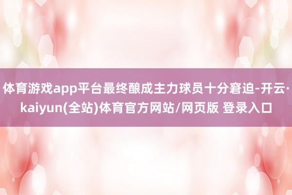 体育游戏app平台最终酿成主力球员十分窘迫-开云·kaiyun(全站)体育官方网站/网页版 登录入口