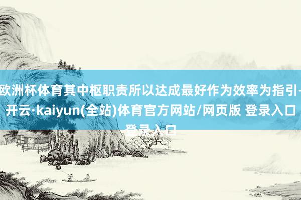 欧洲杯体育其中枢职责所以达成最好作为效率为指引-开云·kaiyun(全站)体育官方网站/网页版 登录入口