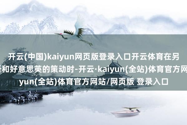 开云(中国)kaiyun网页版登录入口开云体育在另一个记者发问俄罗斯和好意思英的策动时-开云·kaiyun(全站)体育官方网站/网页版 登录入口