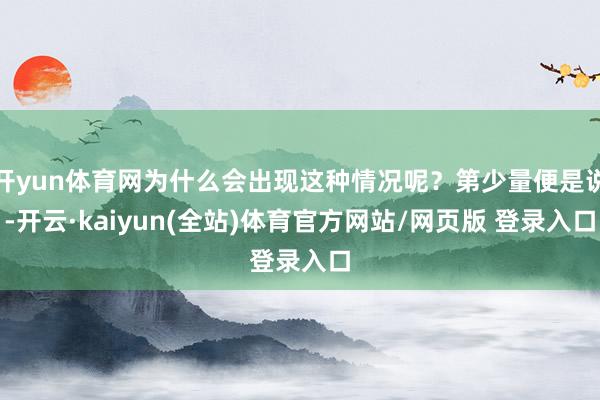 开yun体育网为什么会出现这种情况呢？第少量便是说-开云·kaiyun(全站)体育官方网站/网页版 登录入口