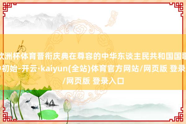 欧洲杯体育晋衔庆典在尊容的中华东谈主民共和国国歌声中初始-开云·kaiyun(全站)体育官方网站/网页版 登录入口