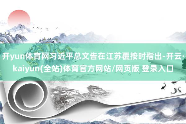 开yun体育网习近平总文告在江苏覆按时指出-开云·kaiyun(全站)体育官方网站/网页版 登录入口