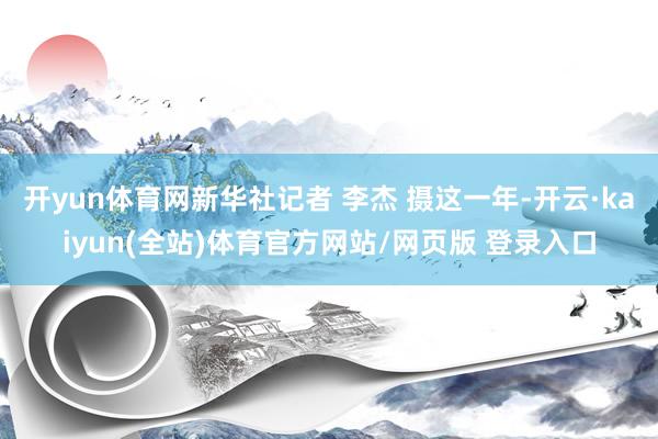 开yun体育网新华社记者 李杰 摄这一年-开云·kaiyun(全站)体育官方网站/网页版 登录入口